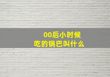 00后小时候吃的锅巴叫什么