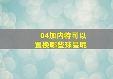 04加内特可以置换哪些球星呢