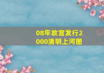 08年故宫发行2000清明上河图