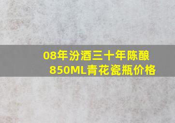 08年汾酒三十年陈酿850ML青花瓷瓶价格