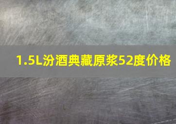 1.5L汾酒典藏原浆52度价格