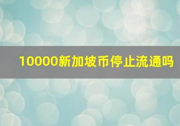 10000新加坡币停止流通吗