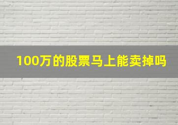 100万的股票马上能卖掉吗