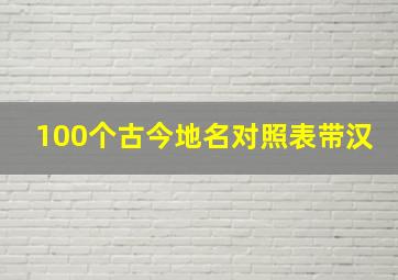 100个古今地名对照表带汉