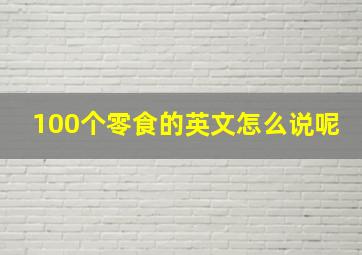 100个零食的英文怎么说呢