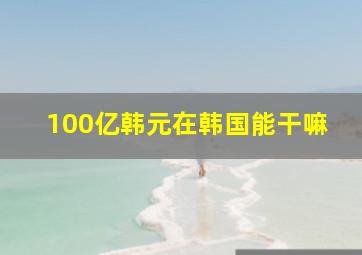 100亿韩元在韩国能干嘛