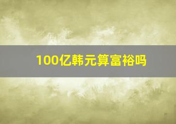 100亿韩元算富裕吗