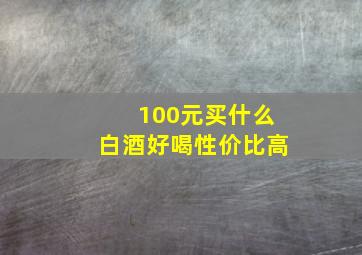 100元买什么白酒好喝性价比高