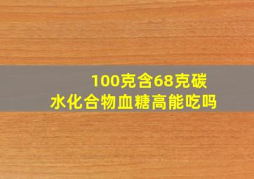 100克含68克碳水化合物血糖高能吃吗