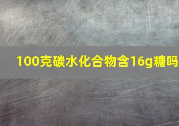 100克碳水化合物含16g糖吗