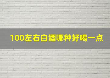 100左右白酒哪种好喝一点