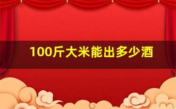 100斤大米能出多少酒