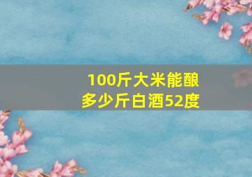 100斤大米能酿多少斤白酒52度