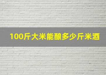 100斤大米能酿多少斤米酒