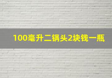 100毫升二锅头2块钱一瓶