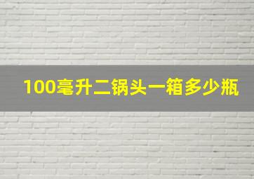 100毫升二锅头一箱多少瓶