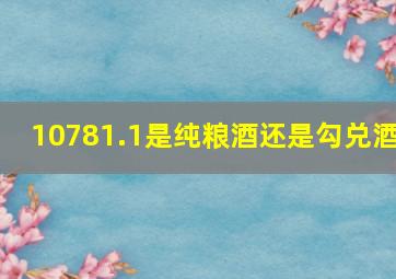 10781.1是纯粮酒还是勾兑酒