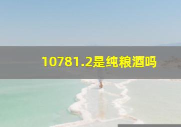 10781.2是纯粮酒吗