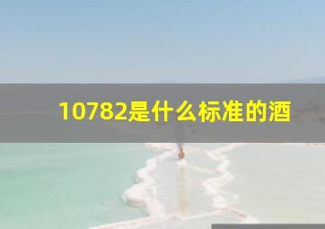 10782是什么标准的酒