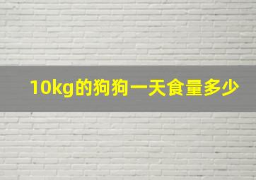 10kg的狗狗一天食量多少