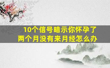 10个信号暗示你怀孕了两个月没有来月经怎么办