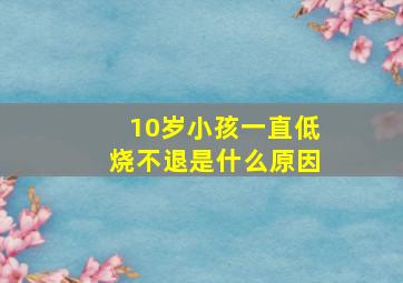 10岁小孩一直低烧不退是什么原因