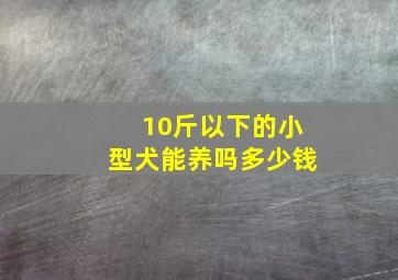 10斤以下的小型犬能养吗多少钱