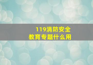 119消防安全教育专题什么用