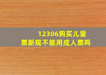 12306购买儿童票新规不能用成人票吗