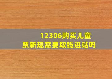 12306购买儿童票新规需要取钱进站吗