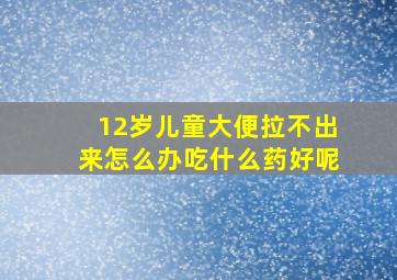 12岁儿童大便拉不出来怎么办吃什么药好呢