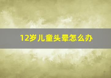 12岁儿童头晕怎么办