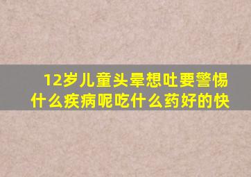 12岁儿童头晕想吐要警惕什么疾病呢吃什么药好的快