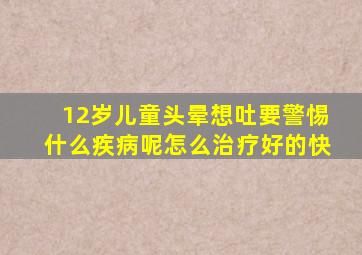 12岁儿童头晕想吐要警惕什么疾病呢怎么治疗好的快