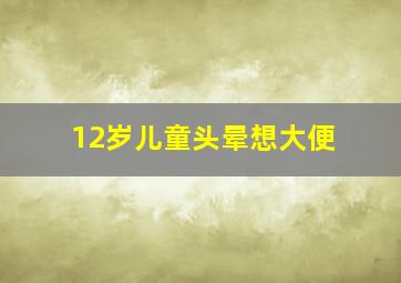 12岁儿童头晕想大便