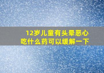 12岁儿童有头晕恶心吃什么药可以缓解一下