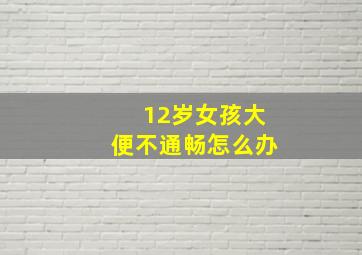 12岁女孩大便不通畅怎么办