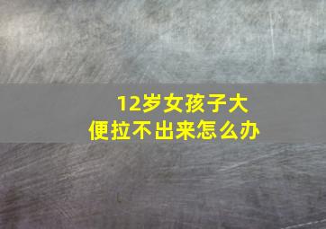 12岁女孩子大便拉不出来怎么办