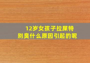 12岁女孩子拉屎特别臭什么原因引起的呢