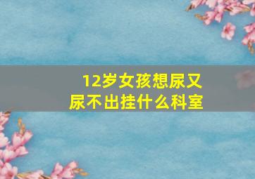 12岁女孩想尿又尿不出挂什么科室