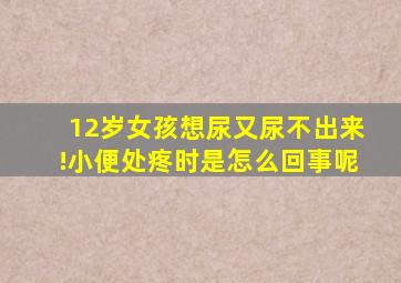 12岁女孩想尿又尿不出来!小便处疼时是怎么回事呢