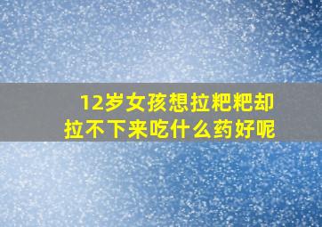 12岁女孩想拉粑粑却拉不下来吃什么药好呢