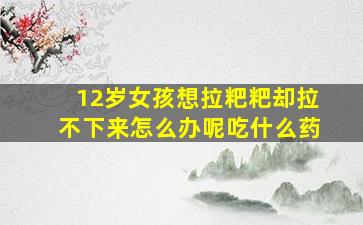 12岁女孩想拉粑粑却拉不下来怎么办呢吃什么药