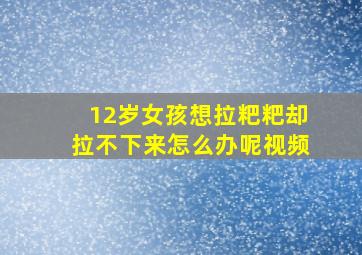 12岁女孩想拉粑粑却拉不下来怎么办呢视频