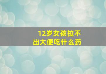 12岁女孩拉不出大便吃什么药