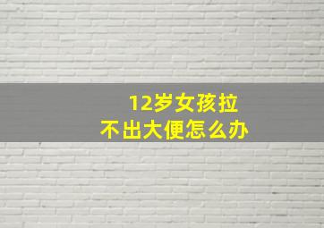 12岁女孩拉不出大便怎么办