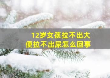 12岁女孩拉不出大便拉不出尿怎么回事