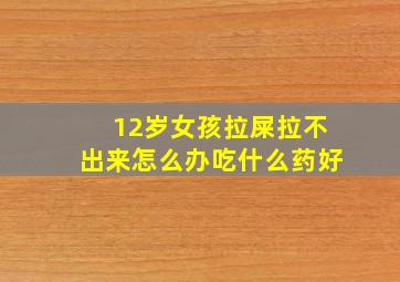 12岁女孩拉屎拉不出来怎么办吃什么药好