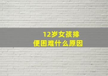 12岁女孩排便困难什么原因