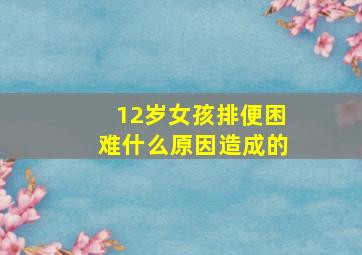 12岁女孩排便困难什么原因造成的